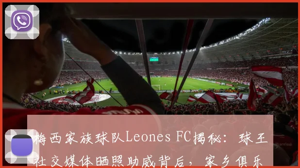 梅西家族球队Leones FC揭秘：球王社交媒体晒照助威背后，家乡俱乐部的故事与展望