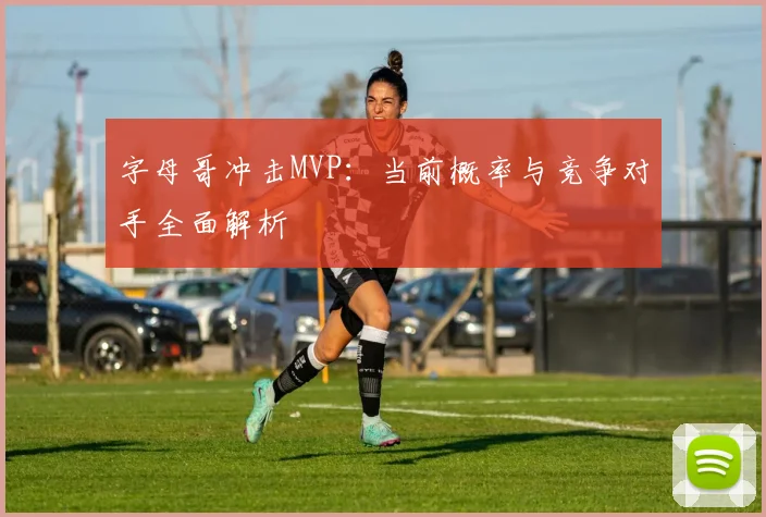 字母哥冲击MVP：当前概率与竞争对手全面解析