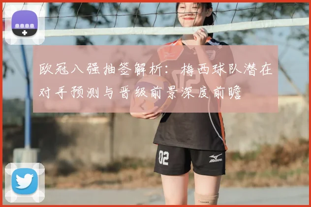 欧冠八强抽签解析：梅西球队潜在对手预测与晋级前景深度前瞻