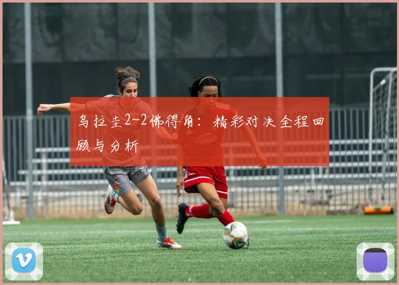 乌拉圭2-2佛得角：精彩对决全程回顾与分析