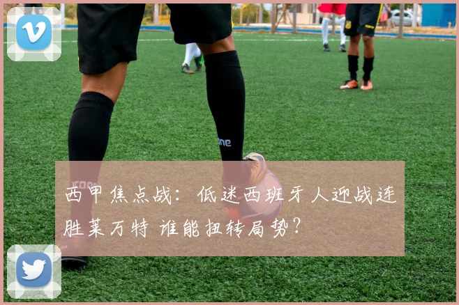 西甲焦点战：低迷西班牙人迎战连胜莱万特 谁能扭转局势？