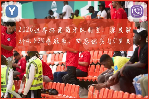 2026世界杯葡萄牙队前景:深度解析4.83%夺冠率,阵容优劣与C罗关键作用分析