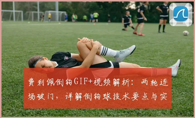 费利佩倒钩GIF+视频解析：两轮连场破门，详解倒钩球技术要点与实战教学