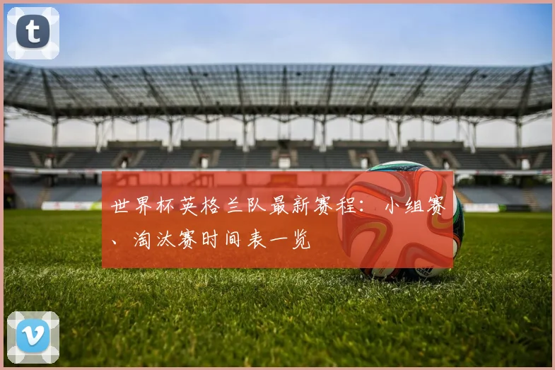 世界杯英格兰队最新赛程：小组赛、淘汰赛时间表一览