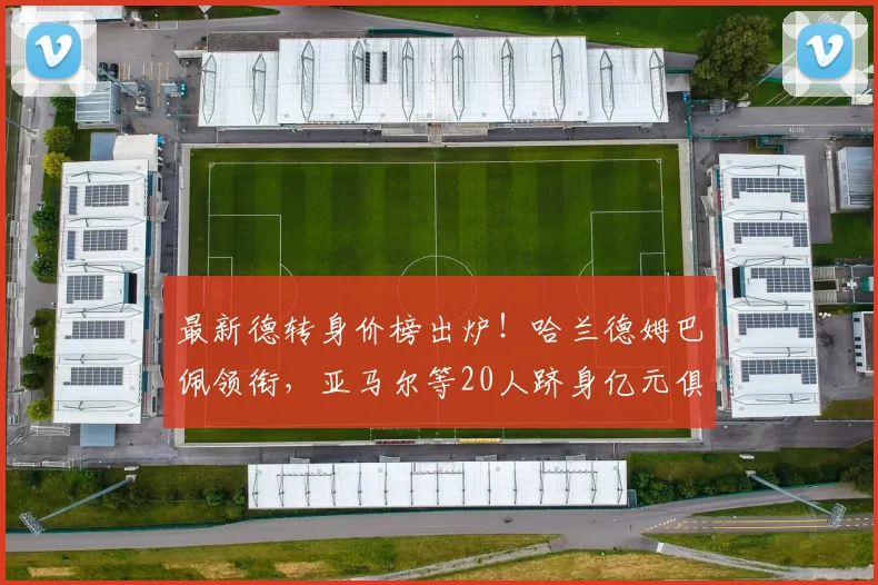 最新德转身价榜出炉！哈兰德姆巴佩领衔，亚马尔等20人跻身亿元俱乐部