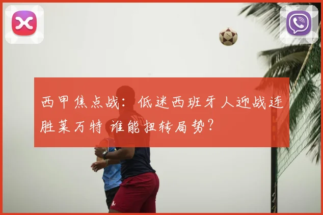 西甲焦点战:低迷西班牙人迎战连胜莱万特 谁能扭转局势?