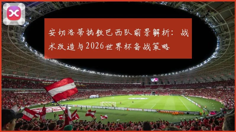 安切洛蒂执教巴西队前景解析:战术改造与2026世界杯备战策略
