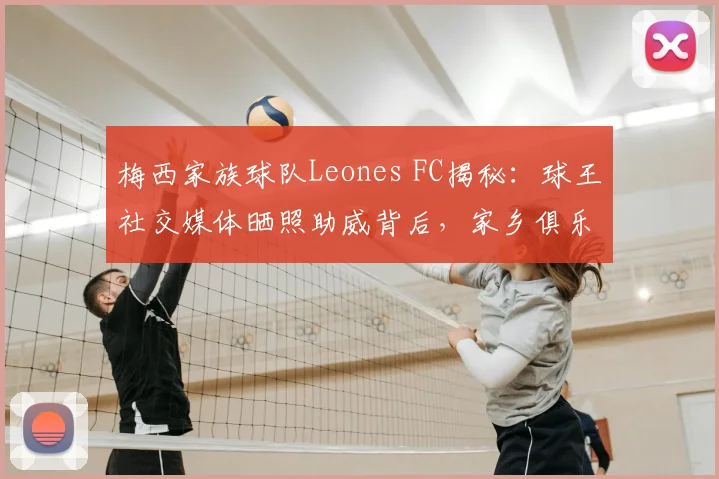 梅西家族球队Leones FC揭秘:球王社交媒体晒照助威背后,家乡俱乐部的故事与展望