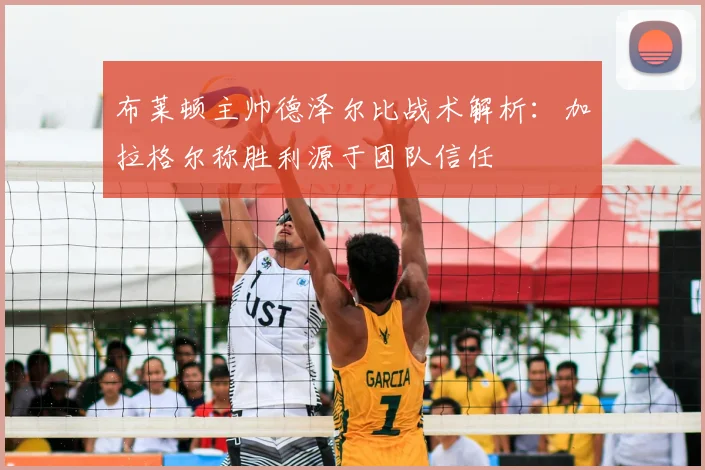 布莱顿主帅德泽尔比战术解析:加拉格尔称胜利源于团队信任