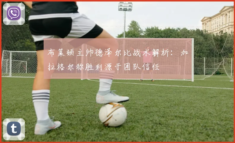 布莱顿主帅德泽尔比战术解析：加拉格尔称胜利源于团队信任